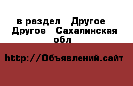  в раздел : Другое » Другое . Сахалинская обл.